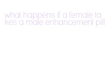 what happens if a female takes a male enhancement pill