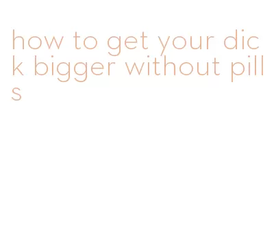 how to get your dick bigger without pills