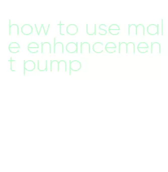 how to use male enhancement pump