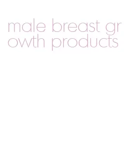 male breast growth products