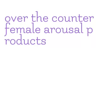 over the counter female arousal products