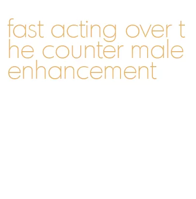 fast acting over the counter male enhancement
