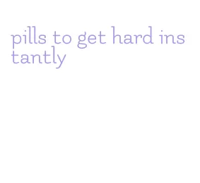 pills to get hard instantly