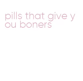 pills that give you boners