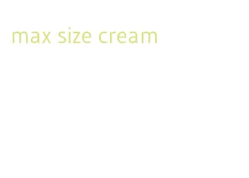 max size cream