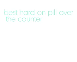 best hard on pill over the counter