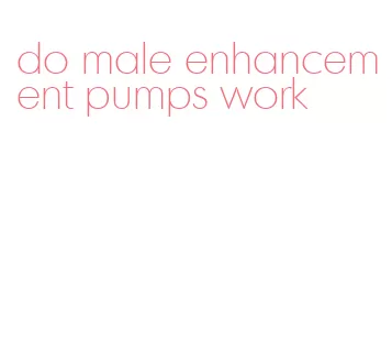 do male enhancement pumps work